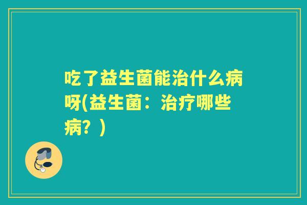 吃了益生菌能什么呀(益生菌:哪些?) 吃了益生菌能什么呀(益生菌:哪些?)