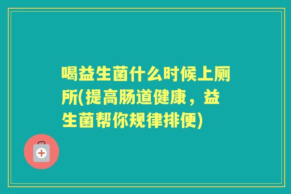 喝益生菌什么时候上厕所(提高肠道健康,益生菌帮你规律排便) 喝益生菌什么时候上厕所(提高肠道健康,益生菌帮你规律排便)