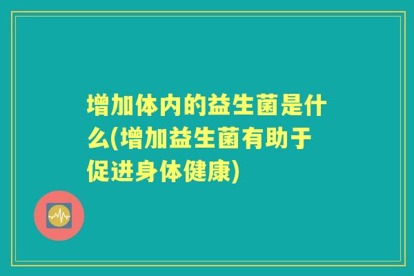 增加体内的益生菌是什么(增加益生菌有助于促进身体健康) 增加体内的益生菌是什么(增加益生菌有助于促进身体健康)