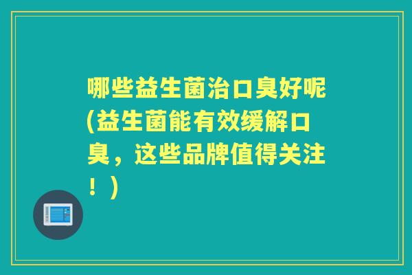 哪些益生菌好呢(益生菌能有效缓解，这些品牌值得关注！)