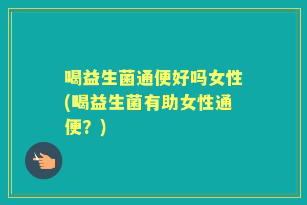 喝益生菌通便好吗女性(喝益生菌有助女性通便?) 喝益生菌通便好吗女性(喝益生菌有助女性通便?)