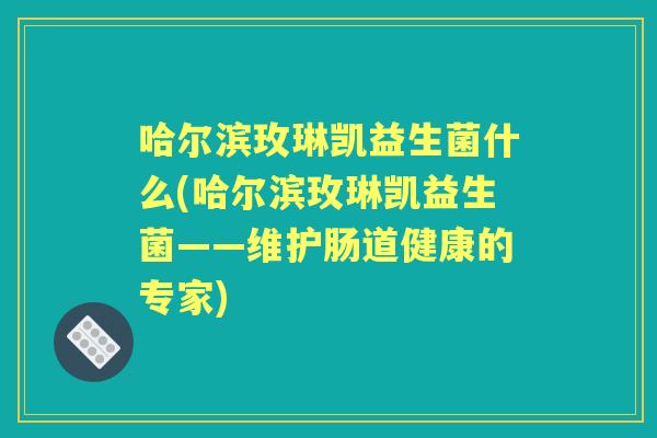 哈尔滨玫琳凯益生菌什么(哈尔滨玫琳凯益生菌——维护肠道健康的专家) 哈尔滨玫琳凯益生菌什么(哈尔滨玫琳凯益生菌——维护肠道健康的专家)