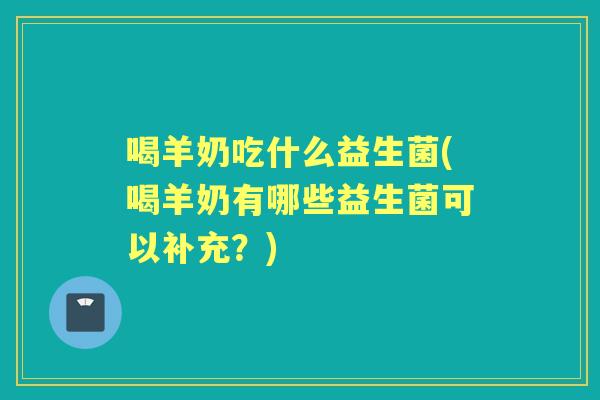 喝羊奶吃什么益生菌(喝羊奶有哪些益生菌可以补充？)