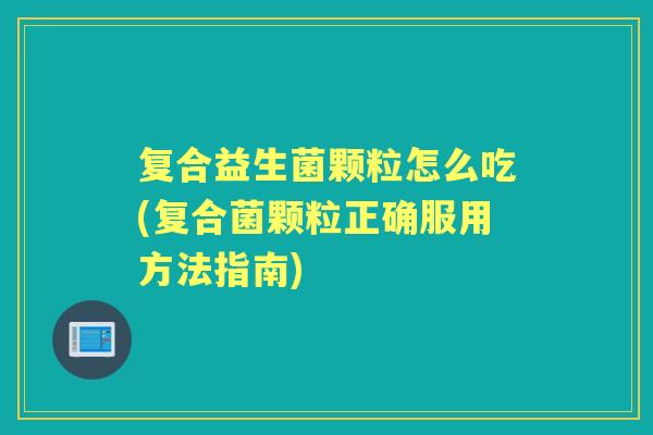 复合益生菌颗粒怎么吃(复合菌颗粒正确服用方法指南) 复合益生菌颗粒怎么吃(复合菌颗粒正确服用方法指南)