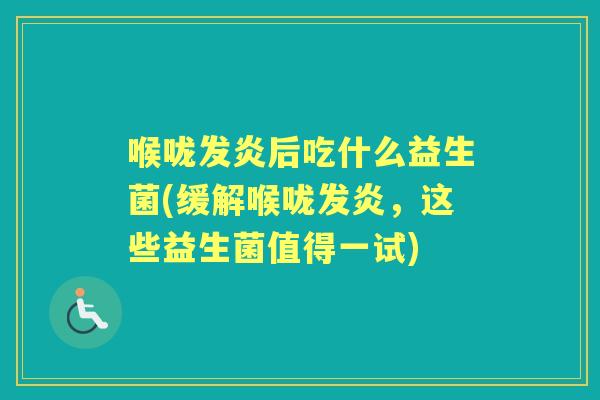 喉咙发炎后吃什么益生菌(缓解喉咙发炎，这些益生菌值得一试)