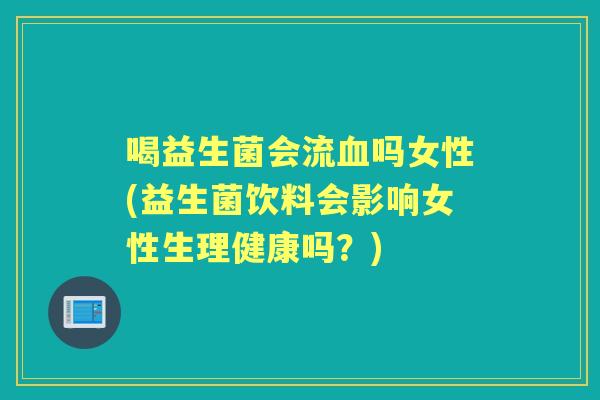 喝益生菌会流吗女性(益生菌饮料会影响女性生理健康吗?) 喝益生菌会流吗女性(益生菌饮料会影响女性生理健康吗?)