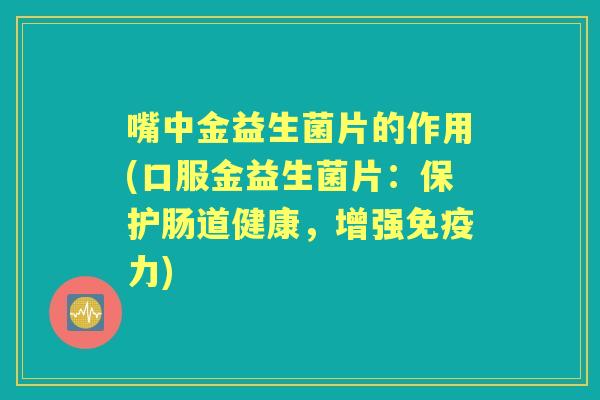嘴中金益生菌片的作用(口服金益生菌片:保护肠道健康,增强力) 嘴中金益生菌片的作用(口服金益生菌片:保护肠道健康,增强力)