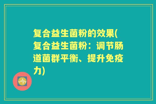 复合益生菌粉的效果(复合益生菌粉:调节肠道菌群平衡、提升力) 复合益生菌粉的效果(复合益生菌粉:调节肠道菌群平衡、提升力)