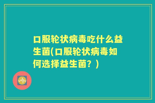口服轮状吃什么益生菌(口服轮状如何选择益生菌?) 口服轮状吃什么益生菌(口服轮状如何选择益生菌?)