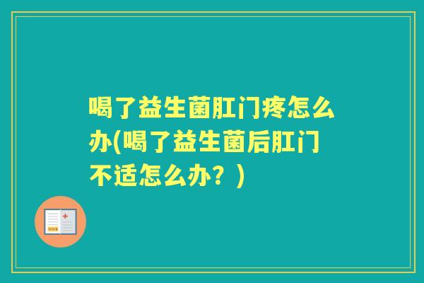 喝了益生菌肛门疼怎么办(喝了益生菌后肛门不适怎么办?) 喝了益生菌肛门疼怎么办(喝了益生菌后肛门不适怎么办?)