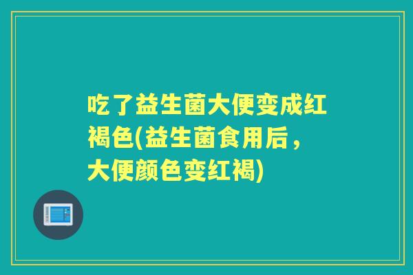 吃了益生菌大便变成红褐色(益生菌食用后,大便颜色变红褐) 吃了益生菌大便变成红褐色(益生菌食用后,大便颜色变红褐)