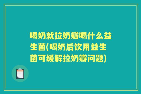 喝奶就拉奶瓣喝什么益生菌(喝奶后饮用益生菌可缓解拉奶瓣问题) 喝奶就拉奶瓣喝什么益生菌(喝奶后饮用益生菌可缓解拉奶瓣问题)