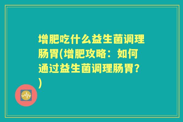 增肥吃什么益生菌调理肠胃(增肥攻略：如何通过益生菌调理肠胃？)
