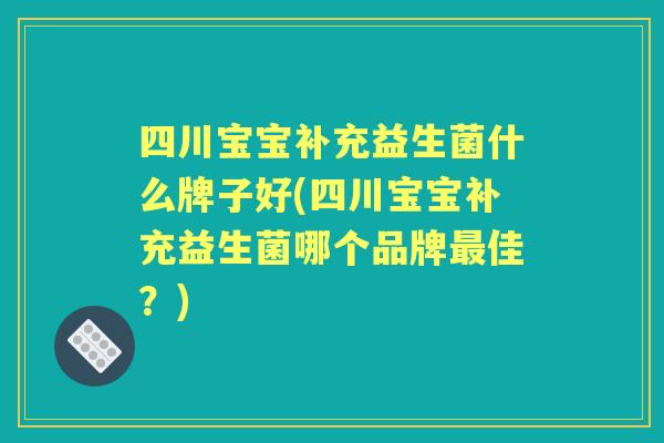 四川宝宝补充益生菌什么牌子好(四川宝宝补充益生菌哪个品牌佳?) 四川宝宝补充益生菌什么牌子好(四川宝宝补充益生菌哪个品牌佳?)