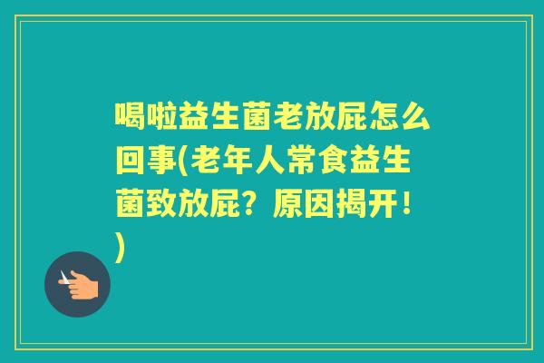 喝啦益生菌老放屁怎么回事(老年人常食益生菌致放屁?原因揭开!) 喝啦益生菌老放屁怎么回事(老年人常食益生菌致放屁?原因揭开!)