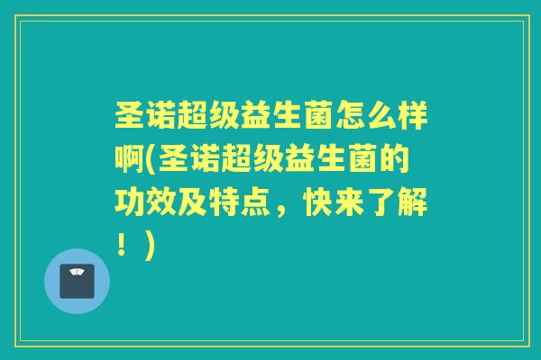 圣诺超级益生菌怎么样啊(圣诺超级益生菌的功效及特点,快来了解!) 圣诺超级益生菌怎么样啊(圣诺超级益生菌的功效及特点,快来了解!)