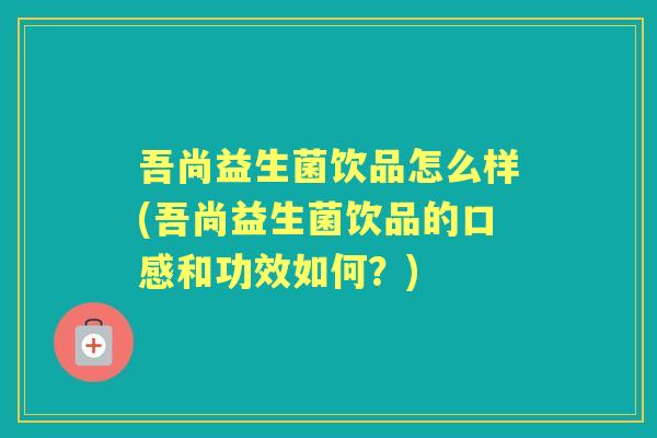吾尚益生菌饮品怎么样(吾尚益生菌饮品的口感和功效如何?) 吾尚益生菌饮品怎么样(吾尚益生菌饮品的口感和功效如何?)