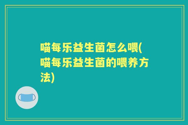 喵每乐益生菌怎么喂(喵每乐益生菌的喂养方法) 喵每乐益生菌怎么喂(喵每乐益生菌的喂养方法)