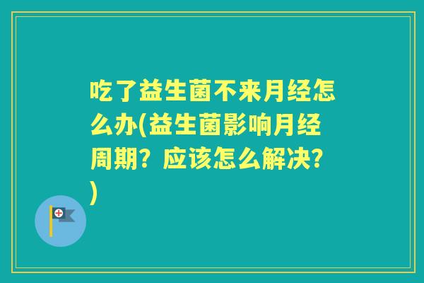 吃了益生菌不来怎么办(益生菌影响周期？应该怎么解决？)