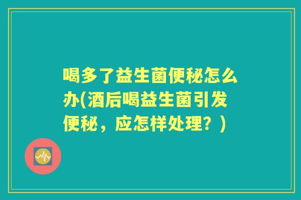 喝多了益生菌怎么办(酒后喝益生菌引发,应怎样处理?) 喝多了益生菌怎么办(酒后喝益生菌引发,应怎样处理?)