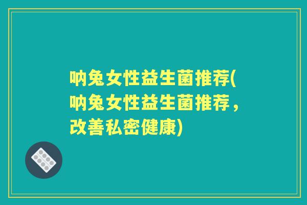呐兔女性益生菌推荐(呐兔女性益生菌推荐，改善私密健康)