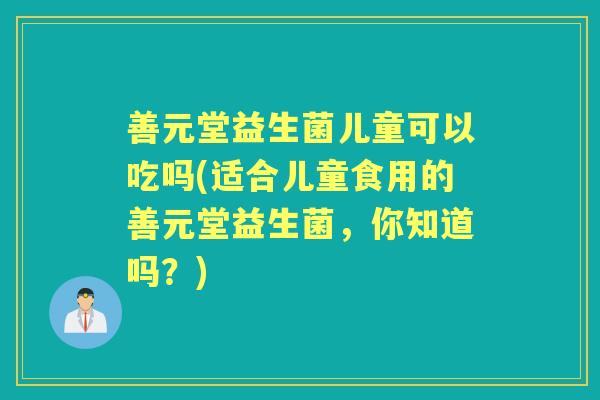 善元堂益生菌儿童可以吃吗(适合儿童食用的善元堂益生菌,你知道吗?) 善元堂益生菌儿童可以吃吗(适合儿童食用的善元堂益生菌,你知道吗?)