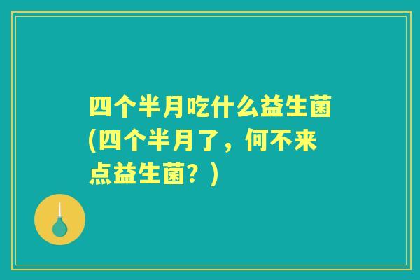 四个半月吃什么益生菌(四个半月了,何不来点益生菌?) 四个半月吃什么益生菌(四个半月了,何不来点益生菌?)
