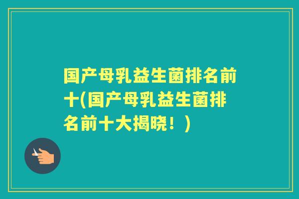 国产母乳益生菌排名前十(国产母乳益生菌排名前十大揭晓！)