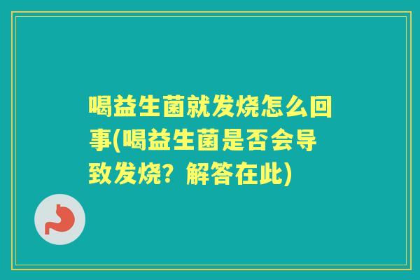 喝益生菌就发烧怎么回事(喝益生菌是否会导致发烧？解答在此)