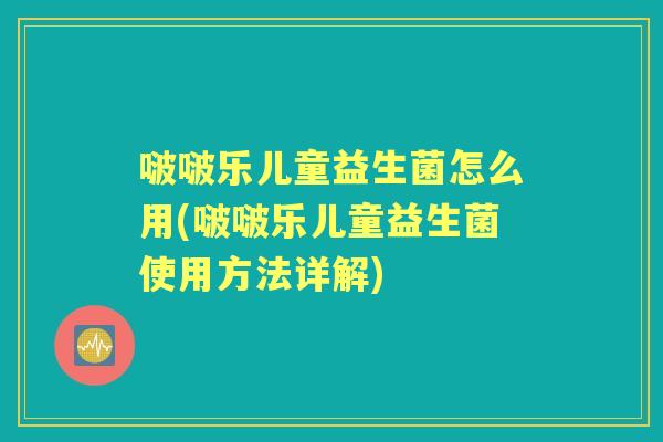 啵啵乐儿童益生菌怎么用(啵啵乐儿童益生菌使用方法详解) 啵啵乐儿童益生菌怎么用(啵啵乐儿童益生菌使用方法详解)
