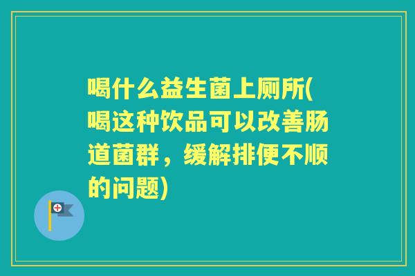喝什么益生菌上厕所(喝这种饮品可以改善肠道菌群,缓解排便不顺的问题) 喝什么益生菌上厕所(喝这种饮品可以改善肠道菌群,缓解排便不顺的问题)