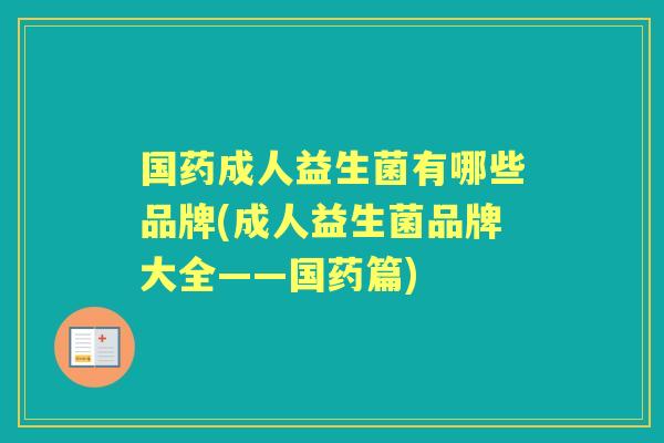 国药成人益生菌有哪些品牌(成人益生菌品牌大全——国药篇) 国药成人益生菌有哪些品牌(成人益生菌品牌大全——国药篇)