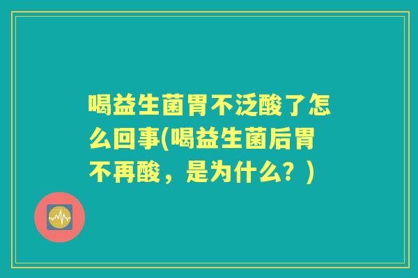 喝益生菌胃不泛酸了怎么回事(喝益生菌后胃不再酸，是为什么？)