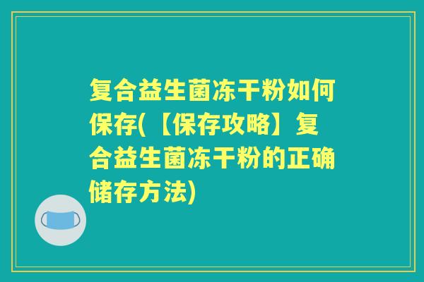 复合益生菌冻干粉如何保存(【保存攻略】复合益生菌冻干粉的正确储存方法) 复合益生菌冻干粉如何保存(【保存攻略】复合益生菌冻干粉的正确储存方法)