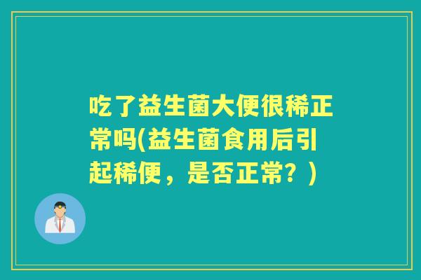 吃了益生菌大便很稀正常吗(益生菌食用后引起稀便,是否正常?) 吃了益生菌大便很稀正常吗(益生菌食用后引起稀便,是否正常?)