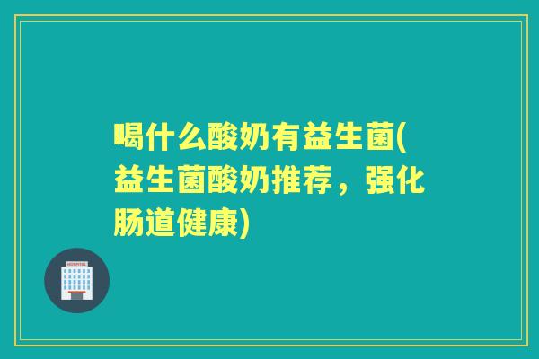 喝什么酸奶有益生菌(益生菌酸奶推荐,强化肠道健康) 喝什么酸奶有益生菌(益生菌酸奶推荐,强化肠道健康)