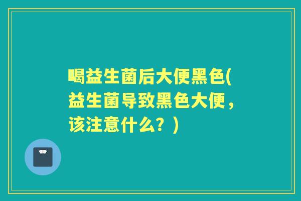 喝益生菌后大便黑色(益生菌导致黑色大便,该注意什么?) 喝益生菌后大便黑色(益生菌导致黑色大便,该注意什么?)