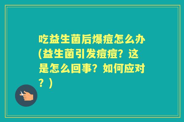吃益生菌后爆痘怎么办(益生菌引发痘痘？这是怎么回事？如何应对？)
