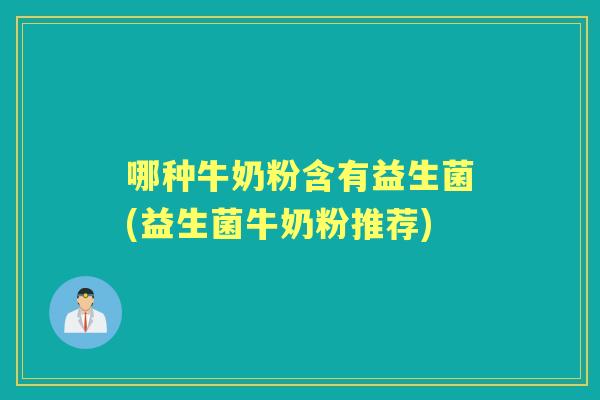 哪种牛奶粉含有益生菌(益生菌牛奶粉推荐) 哪种牛奶粉含有益生菌(益生菌牛奶粉推荐)