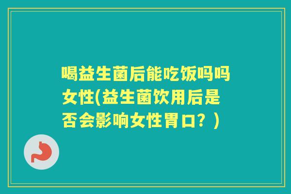 喝益生菌后能吃饭吗吗女性(益生菌饮用后是否会影响女性胃口?) 喝益生菌后能吃饭吗吗女性(益生菌饮用后是否会影响女性胃口?)