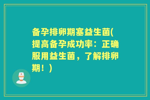 备孕排卵期塞益生菌(提高备孕成功率：正确服用益生菌，了解排卵期！)