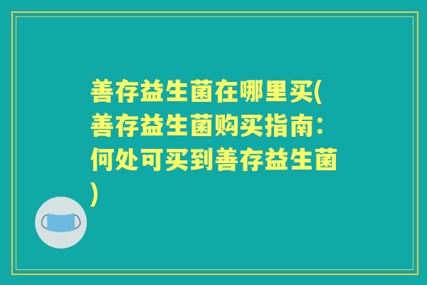 善存益生菌在哪里买(善存益生菌购买指南:何处可买到善存益生菌) 善存益生菌在哪里买(善存益生菌购买指南:何处可买到善存益生菌)