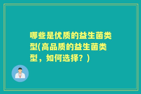 哪些是优质的益生菌类型(高品质的益生菌类型,如何选择?) 哪些是优质的益生菌类型(高品质的益生菌类型,如何选择?)