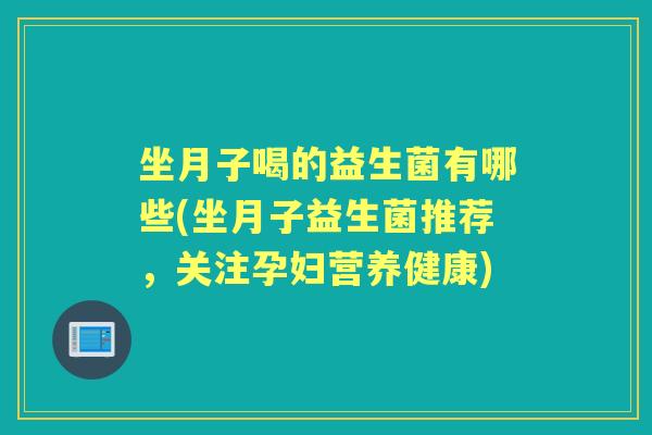 坐月子喝的益生菌有哪些(坐月子益生菌推荐,关注孕妇营养健康) 坐月子喝的益生菌有哪些(坐月子益生菌推荐,关注孕妇营养健康)