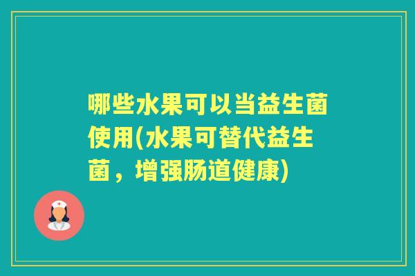 哪些水果可以当益生菌使用(水果可替代益生菌,增强肠道健康) 哪些水果可以当益生菌使用(水果可替代益生菌,增强肠道健康)
