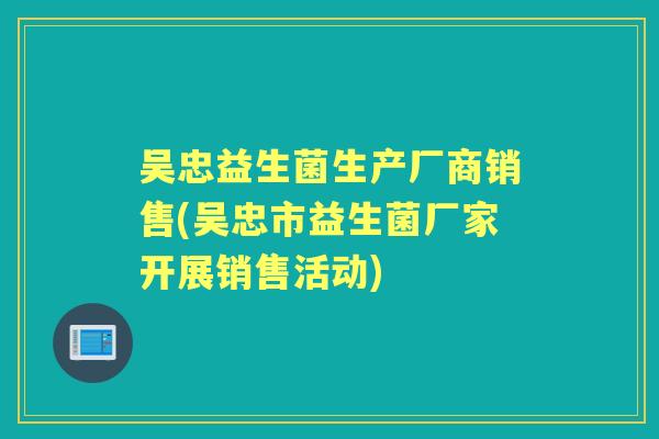 吴忠益生菌生产厂商销售(吴忠市益生菌厂家开展销售活动) 吴忠益生菌生产厂商销售(吴忠市益生菌厂家开展销售活动)