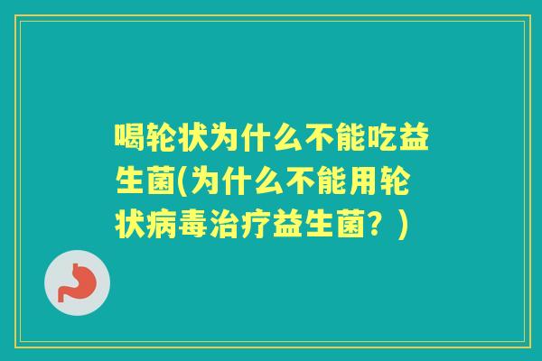 喝轮状为什么不能吃益生菌(为什么不能用轮状益生菌?) 喝轮状为什么不能吃益生菌(为什么不能用轮状益生菌?)