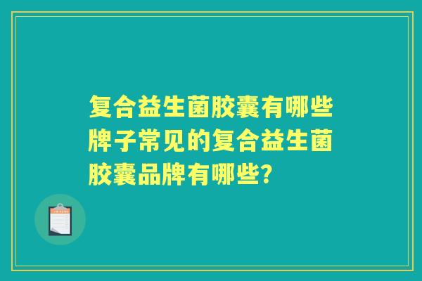 复合益生菌胶囊有哪些牌子常见的复合益生菌胶囊品牌有哪些? 复合益生菌胶囊有哪些牌子常见的复合益生菌胶囊品牌有哪些?
