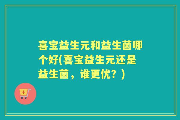 喜宝益生元和益生菌哪个好(喜宝益生元还是益生菌,谁更优?) 喜宝益生元和益生菌哪个好(喜宝益生元还是益生菌,谁更优?)