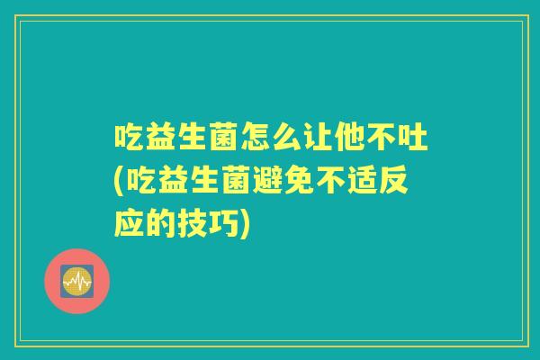 吃益生菌怎么让他不吐(吃益生菌避免不适反应的技巧)